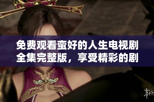 免费观看蛮好的人生电视剧全集完整版，享受精彩的剧情与人生。