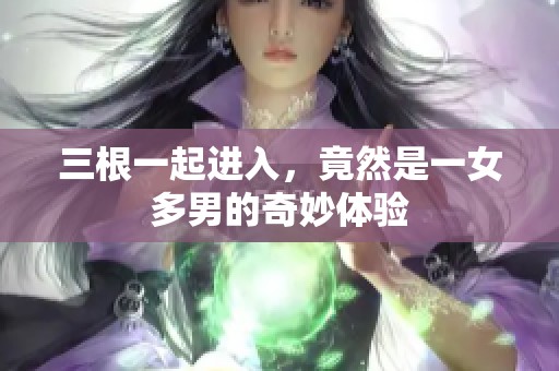 三根一起进入，竟然是一女多男的奇妙体验