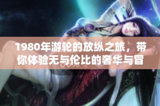 1980年游轮的放纵之旅，带你体验无与伦比的奢华与冒险