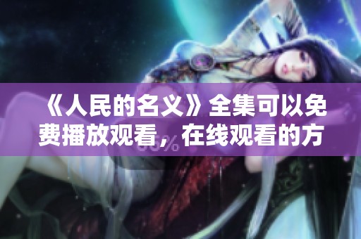 《人民的名义》全集可以免费播放观看，在线观看的方式很方便。