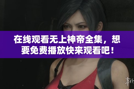 在线观看无上神帝全集，想要免费播放快来观看吧！