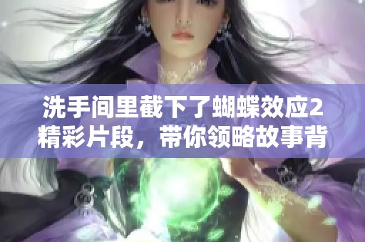 洗手间里截下了蝴蝶效应2精彩片段，带你领略故事背后的秘密