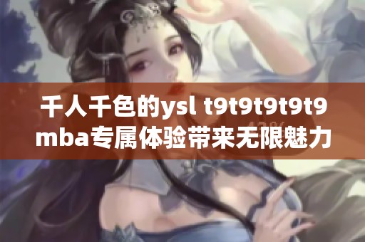 千人千色的ysl t9t9t9t9t9mba专属体验带来无限魅力与个性选择
