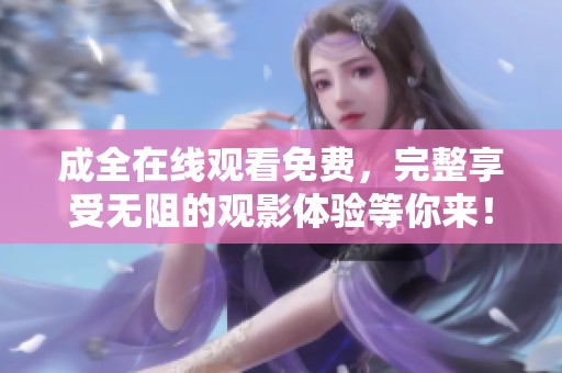 成全在线观看免费，完整享受无阻的观影体验等你来！
