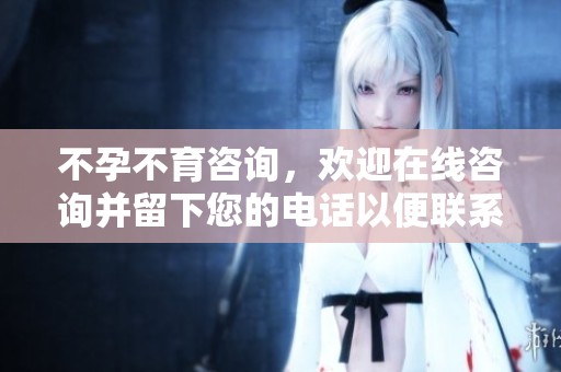 不孕不育咨询，欢迎在线咨询并留下您的电话以便联系