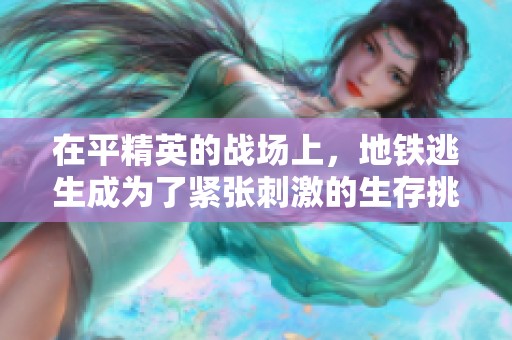 在平精英的战场上，地铁逃生成为了紧张刺激的生存挑战