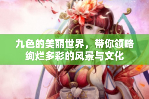 九色的美丽世界，带你领略绚烂多彩的风景与文化