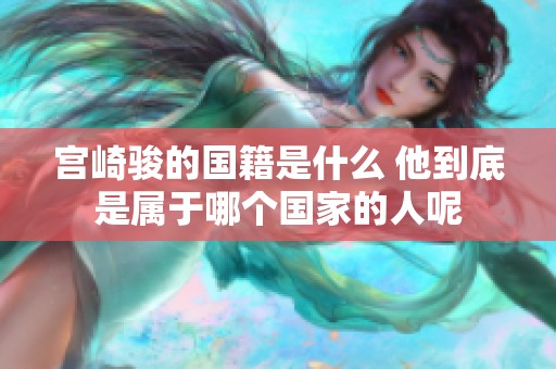 宫崎骏的国籍是什么 他到底是属于哪个国家的人呢