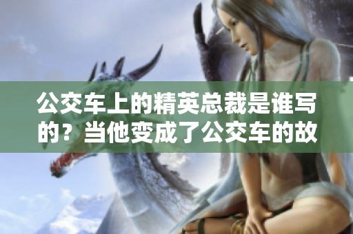 公交车上的精英总裁是谁写的？当他变成了公交车的故事引人注目。