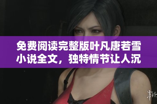 免费阅读完整版叶凡唐若雪小说全文，独特情节让人沉浸其中不容错过