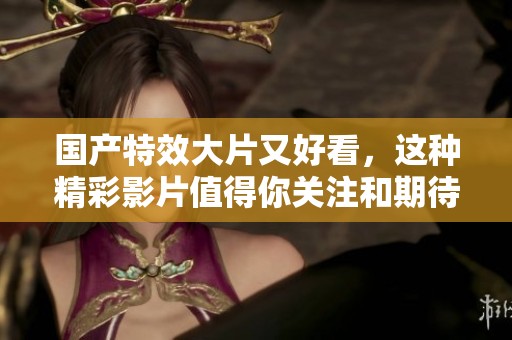 国产特效大片又好看，这种精彩影片值得你关注和期待！