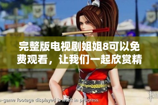 完整版电视剧姐姐8可以免费观看，让我们一起欣赏精彩内容吧