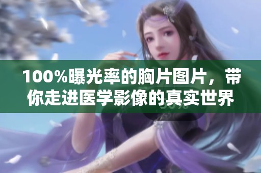 100%曝光率的胸片图片，带你走进医学影像的真实世界
