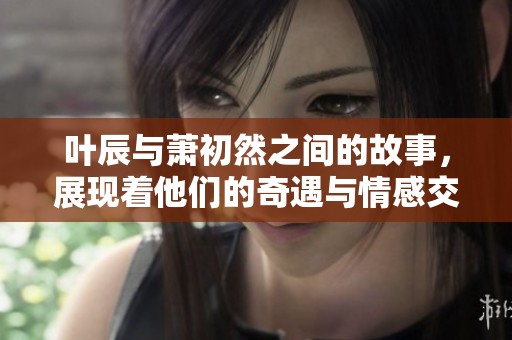 叶辰与萧初然之间的故事，展现着他们的奇遇与情感交织