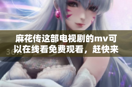 麻花传这部电视剧的mv可以在线看免费观看，赶快来体验其中的精彩吧