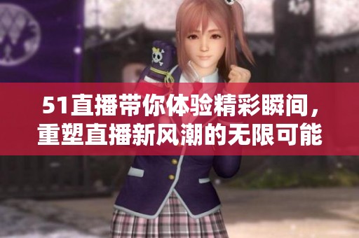 51直播带你体验精彩瞬间，重塑直播新风潮的无限可能