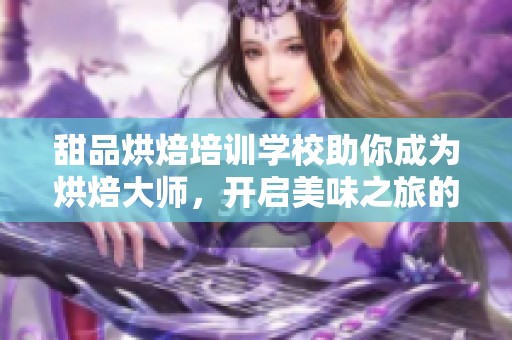 甜品烘焙培训学校助你成为烘焙大师，开启美味之旅的新篇章