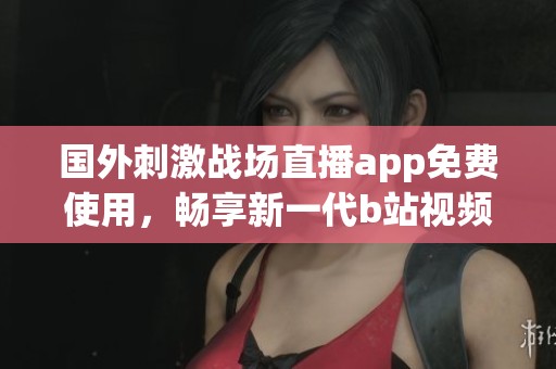 国外刺激战场直播app免费使用，畅享新一代b站视频体验