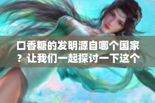 口香糖的发明源自哪个国家？让我们一起探讨一下这个有趣的话题。