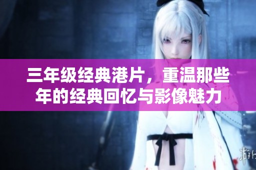 三年级经典港片，重温那些年的经典回忆与影像魅力