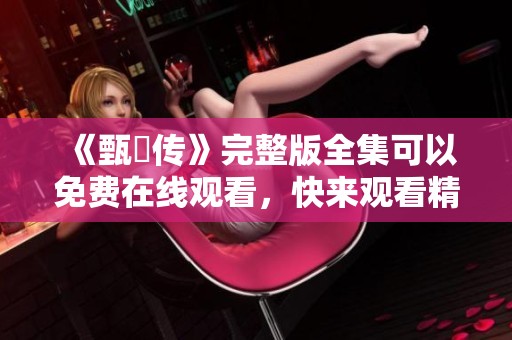 《甄嬛传》完整版全集可以免费在线观看，快来观看精彩的剧情吧！