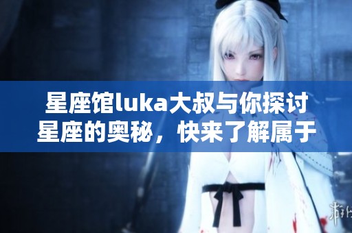 星座馆luka大叔与你探讨星座的奥秘，快来了解属于你的星象吧