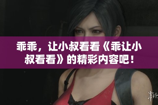 乖乖，让小叔看看《乖让小叔看看》的精彩内容吧！
