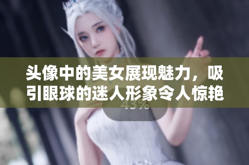 头像中的美女展现魅力，吸引眼球的迷人形象令人惊艳