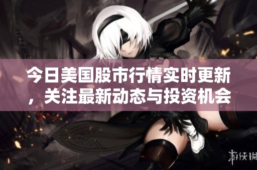 今日美国股市行情实时更新，关注最新动态与投资机会