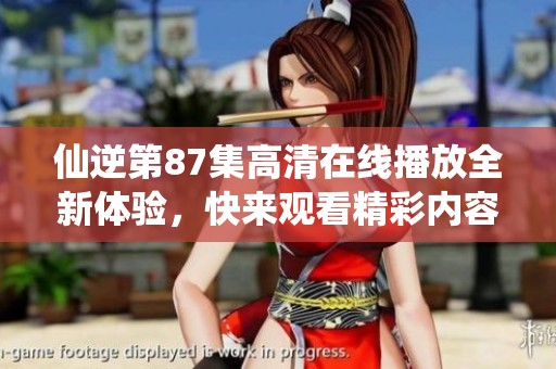 仙逆第87集高清在线播放全新体验，快来观看精彩内容吧！