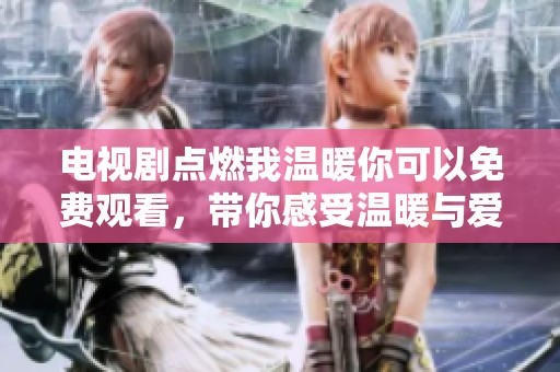 电视剧点燃我温暖你可以免费观看，带你感受温暖与爱的故事