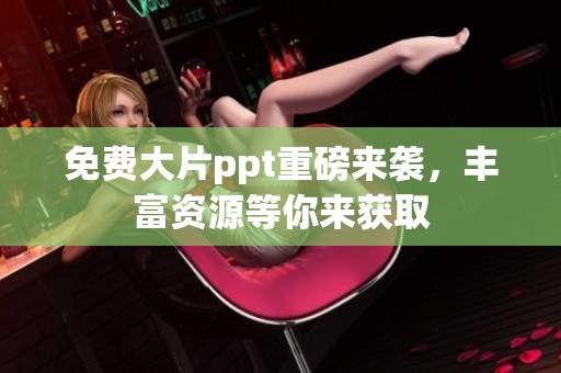 免费大片ppt重磅来袭，丰富资源等你来获取