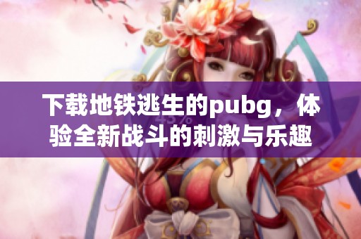 下载地铁逃生的pubg，体验全新战斗的刺激与乐趣