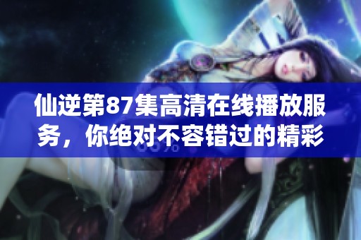 仙逆第87集高清在线播放服务，你绝对不容错过的精彩内容。