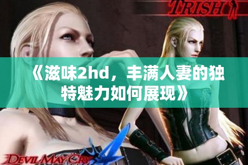 《滋味2hd，丰满人妻的独特魅力如何展现》
