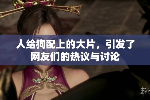 人给狗配上的大片，引发了网友们的热议与讨论