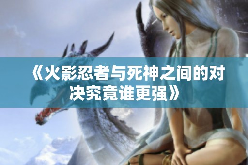 《火影忍者与死神之间的对决究竟谁更强》