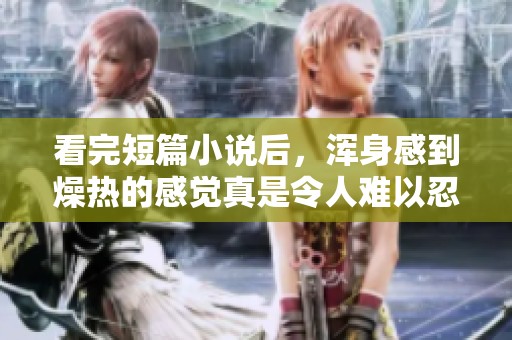 看完短篇小说后，浑身感到燥热的感觉真是令人难以忍受