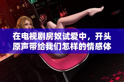 在电视剧房奴试爱中，开头原声带给我们怎样的情感体验呢