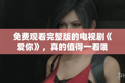 免费观看完整版的电视剧《爱你》，真的值得一看哦