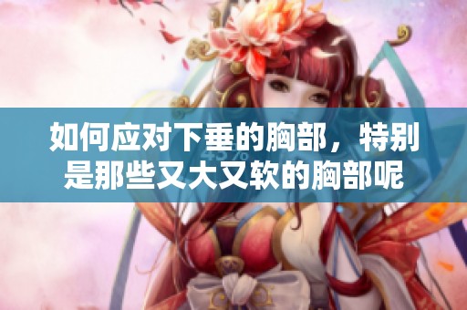 如何应对下垂的胸部，特别是那些又大又软的胸部呢