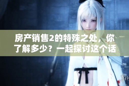 房产销售2的特殊之处，你了解多少？一起探讨这个话题吧！