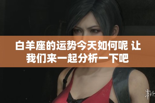 白羊座的运势今天如何呢 让我们来一起分析一下吧