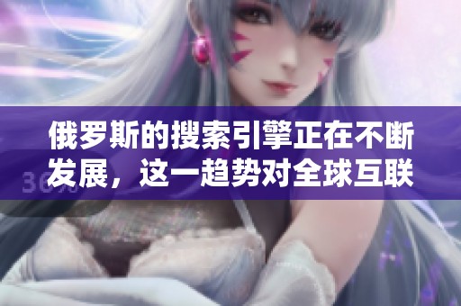 俄罗斯的搜索引擎正在不断发展，这一趋势对全球互联网的影响引人关注。