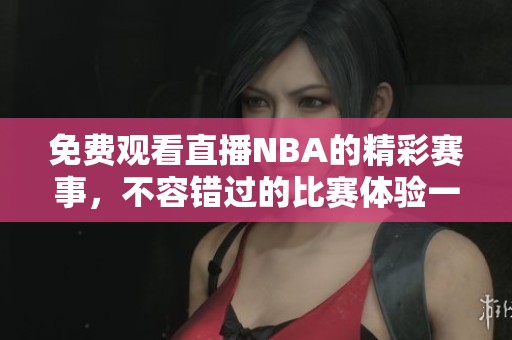 免费观看直播NBA的精彩赛事，不容错过的比赛体验一起感受