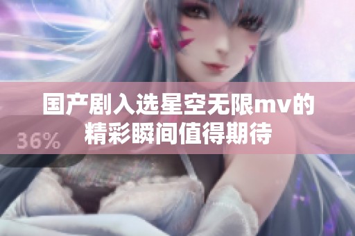 国产剧入选星空无限mv的精彩瞬间值得期待