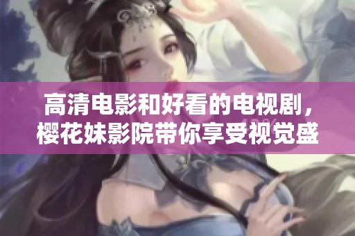 高清电影和好看的电视剧，樱花妹影院带你享受视觉盛宴