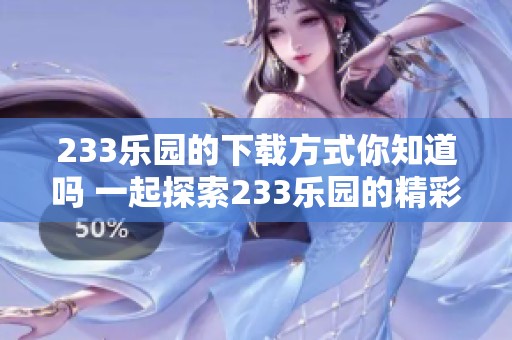 233乐园的下载方式你知道吗 一起探索233乐园的精彩内容吧