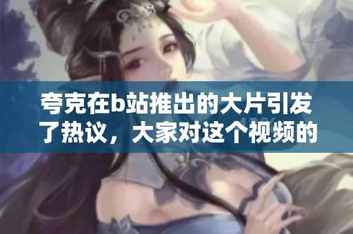 夸克在b站推出的大片引发了热议，大家对这个视频的讨论持续升温