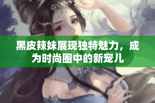 黑皮辣妹展现独特魅力，成为时尚圈中的新宠儿